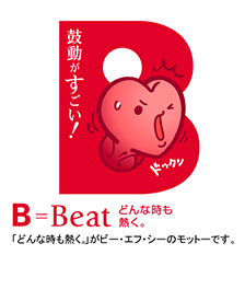 鼓動がすごい！ B＝Beat どんな時も熱く。 「どんな時も熱く。」がビー・エフ・シーのモットーです。