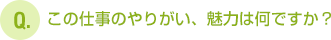 この仕事のやりがい、魅力は何ですか？